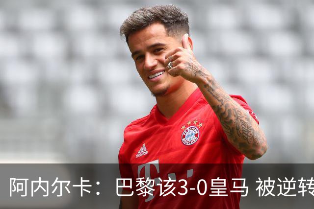 阿内尔卡：巴黎该3-0皇马 被逆转因之前精神创伤